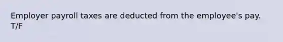 Employer payroll taxes are deducted from the employee's pay. T/F