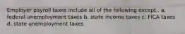 Employer payroll taxes include all of the following except.. a. federal unemployment taxes b. state income taxes c. FICA taxes d. state unemployment taxes