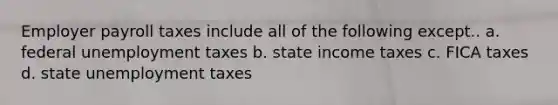 Employer payroll taxes include all of the following except.. a. federal unemployment taxes b. state income taxes c. FICA taxes d. state unemployment taxes