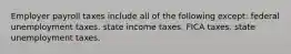 Employer payroll taxes include all of the following except: federal unemployment taxes. state income taxes. FICA taxes. state unemployment taxes.