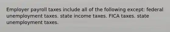 Employer payroll taxes include all of the following except: federal unemployment taxes. state income taxes. FICA taxes. state unemployment taxes.