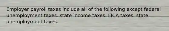 Employer payroll taxes include all of the following except federal unemployment taxes. state income taxes. FICA taxes. state unemployment taxes.