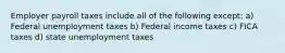 Employer payroll taxes include all of the following except: a) Federal unemployment taxes b) Federal income taxes c) FICA taxes d) state unemployment taxes