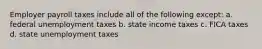 Employer payroll taxes include all of the following except: a. federal unemployment taxes b. state income taxes c. FICA taxes d. state unemployment taxes