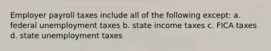 Employer payroll taxes include all of the following except: a. federal unemployment taxes b. state income taxes c. FICA taxes d. state unemployment taxes