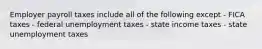 Employer payroll taxes include all of the following except - FICA taxes - federal unemployment taxes - state income taxes - state unemployment taxes