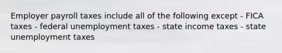 Employer payroll taxes include all of the following except - FICA taxes - federal unemployment taxes - state income taxes - state unemployment taxes