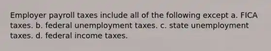 Employer payroll taxes include all of the following except a. FICA taxes. b. federal unemployment taxes. c. state unemployment taxes. d. federal income taxes.