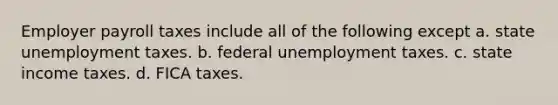 Employer payroll taxes include all of the following except a. state unemployment taxes. b. federal unemployment taxes. c. state income taxes. d. FICA taxes.