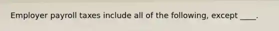 Employer payroll taxes include all of the following, except ____.