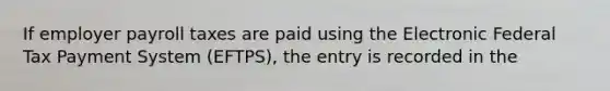 If employer payroll taxes are paid using the Electronic Federal Tax Payment System (EFTPS), the entry is recorded in the