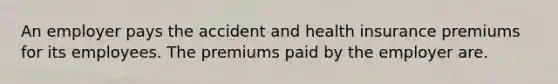 An employer pays the accident and health insurance premiums for its employees. The premiums paid by the employer are.