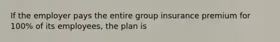 If the employer pays the entire group insurance premium for 100% of its employees, the plan is