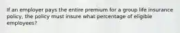 If an employer pays the entire premium for a group life insurance policy, the policy must insure what percentage of eligible employees?