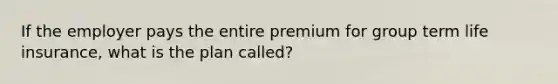 If the employer pays the entire premium for group term life insurance, what is the plan called?