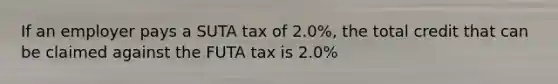 If an employer pays a SUTA tax of 2.0%, the total credit that can be claimed against the FUTA tax is 2.0%