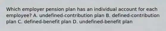 Which employer pension plan has an individual account for each employee? A. undefined-contribution plan B. defined-contribution plan C. defined-benefit plan D. undefined-benefit plan