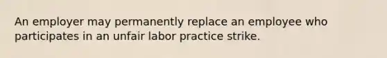 An employer may permanently replace an employee who participates in an unfair labor practice strike.