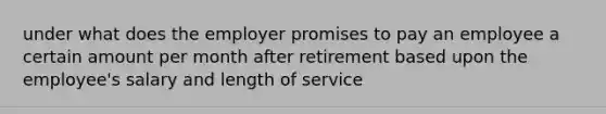 under what does the employer promises to pay an employee a certain amount per month after retirement based upon the employee's salary and length of service