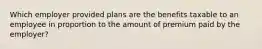 Which employer provided plans are the benefits taxable to an employee in proportion to the amount of premium paid by the employer?