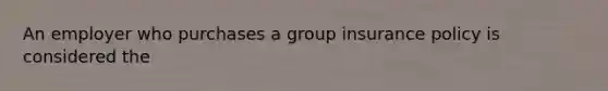 An employer who purchases a group insurance policy is considered the