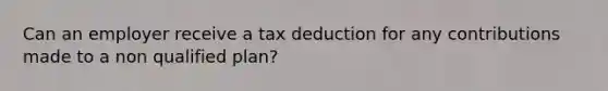 Can an employer receive a tax deduction for any contributions made to a non qualified plan?