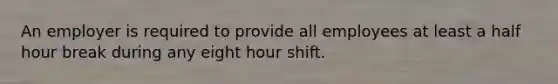 An employer is required to provide all employees at least a half hour break during any eight hour shift.