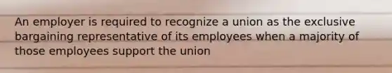 An employer is required to recognize a union as the exclusive bargaining representative of its employees when a majority of those employees support the union