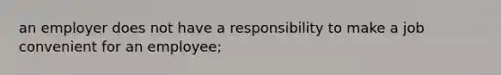 an employer does not have a responsibility to make a job convenient for an employee;