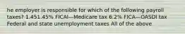 he employer is responsible for which of the following payroll​ taxes? 1.451.45​% FICAl—Medicare tax 6.2​% FICA—OASDI tax Federal and state unemployment taxes All of the above