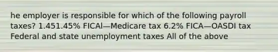 he employer is responsible for which of the following payroll​ taxes? 1.451.45​% FICAl—Medicare tax 6.2​% FICA—OASDI tax Federal and state unemployment taxes All of the above