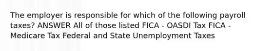 The employer is responsible for which of the following payroll taxes? ANSWER All of those listed FICA - OASDI Tax FICA - Medicare Tax Federal and State Unemployment Taxes