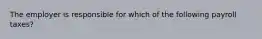 The employer is responsible for which of the following payroll​ taxes?