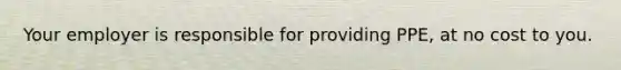 Your employer is responsible for providing PPE, at no cost to you.