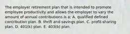 The employer retirement plan that is intended to promote employee productivity and allows the employer to vary the amount of annual contributions is a: A. qualified defined contribution plan. B. thrift and savings plan. C. profit-sharing plan. D. 401(k) plan. E. 403(b) plan.