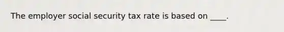 The employer social security tax rate is based on ____.