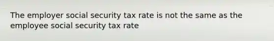 The employer social security tax rate is not the same as the employee social security tax rate