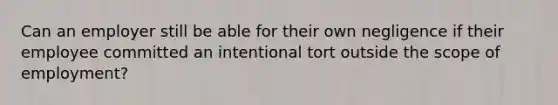 Can an employer still be able for their own negligence if their employee committed an intentional tort outside the scope of employment?