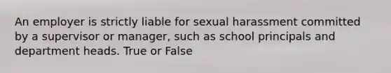 An employer is strictly liable for sexual harassment committed by a supervisor or manager, such as school principals and department heads. True or False