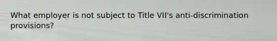 What employer is not subject to Title VII's anti-discrimination provisions?