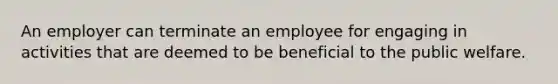 An employer can terminate an employee for engaging in activities that are deemed to be beneficial to the public welfare.