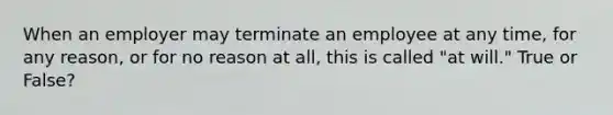 When an employer may terminate an employee at any time, for any reason, or for no reason at all, this is called "at will." True or False?