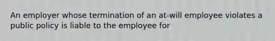 An employer whose termination of an at-will employee violates a public policy is liable to the employee for