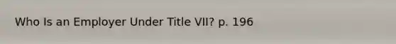 Who Is an Employer Under Title VII? p. 196