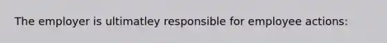 The employer is ultimatley responsible for employee actions: