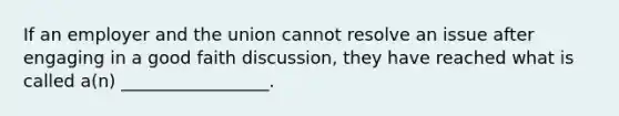 If an employer and the union cannot resolve an issue after engaging in a good faith discussion, they have reached what is called a(n) _________________.