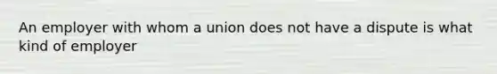 An employer with whom a union does not have a dispute is what kind of employer