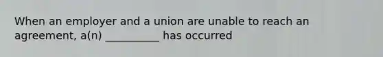 When an employer and a union are unable to reach an agreement, a(n) __________ has occurred