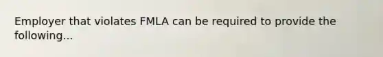 Employer that violates FMLA can be required to provide the following...