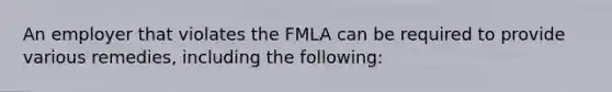 An employer that violates the FMLA can be required to provide various remedies, including the following: